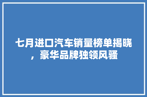 七月进口汽车销量榜单揭晓，豪华品牌独领风骚