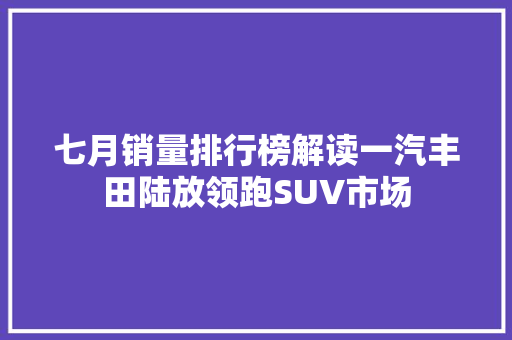 七月销量排行榜解读一汽丰田陆放领跑SUV市场
