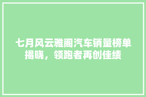 七月风云雅阁汽车销量榜单揭晓，领跑者再创佳绩