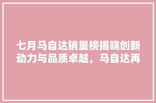 七月马自达销量榜揭晓创新动力与品质卓越，马自达再创佳绩