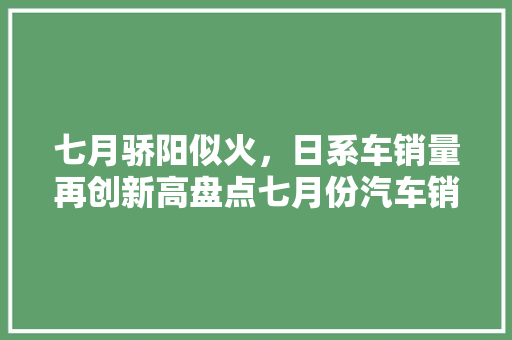 七月骄阳似火，日系车销量再创新高盘点七月份汽车销量排行榜
