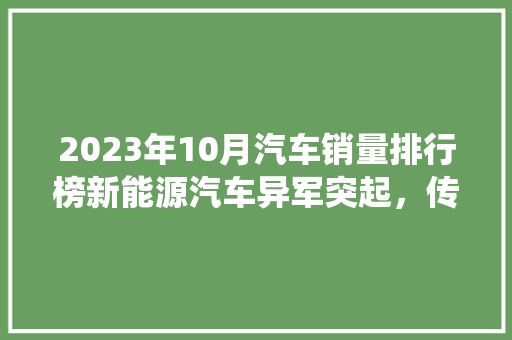 2023年10月汽车销量排行榜新能源汽车异军突起，传统车企面临挑战