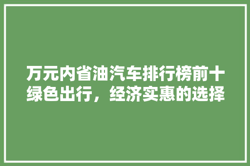 万元内省油汽车排行榜前十绿色出行，经济实惠的选择