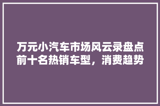 万元小汽车市场风云录盘点前十名热销车型，消费趋势