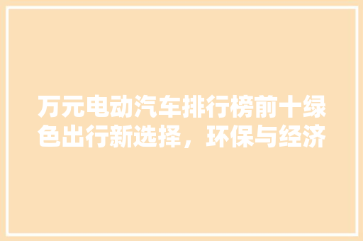 万元电动汽车排行榜前十绿色出行新选择，环保与经济并存