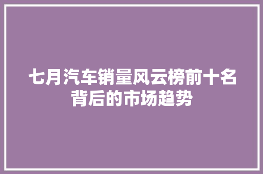 七月汽车销量风云榜前十名背后的市场趋势