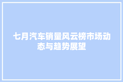 七月汽车销量风云榜市场动态与趋势展望