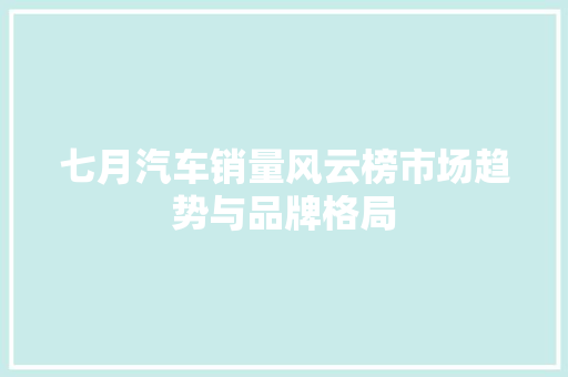七月汽车销量风云榜市场趋势与品牌格局