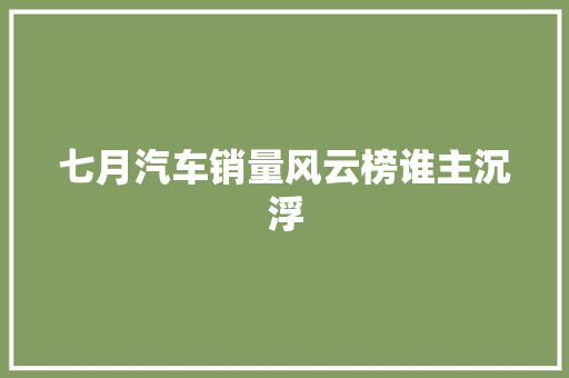 七月汽车销量风云榜谁主沉浮