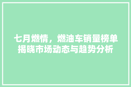 七月燃情，燃油车销量榜单揭晓市场动态与趋势分析