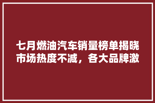 七月燃油汽车销量榜单揭晓市场热度不减，各大品牌激烈角逐