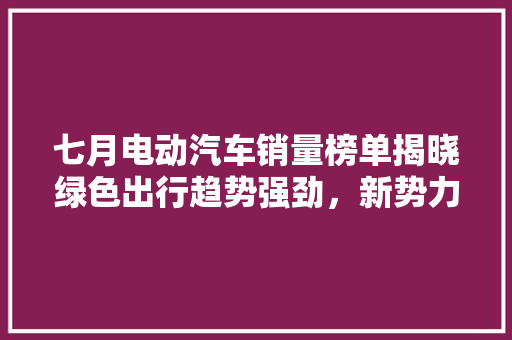 七月电动汽车销量榜单揭晓绿色出行趋势强劲，新势力车型表现亮眼