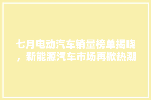 七月电动汽车销量榜单揭晓，新能源汽车市场再掀热潮