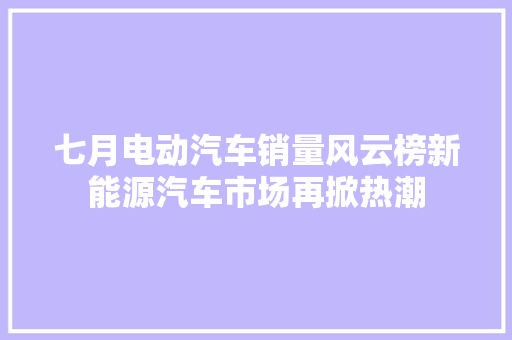 七月电动汽车销量风云榜新能源汽车市场再掀热潮