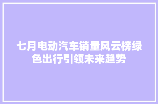 七月电动汽车销量风云榜绿色出行引领未来趋势