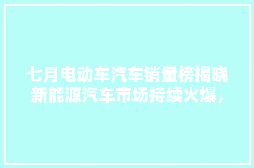 七月电动车汽车销量榜揭晓新能源汽车市场持续火爆，比亚迪领跑行业
