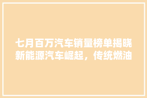 七月百万汽车销量榜单揭晓新能源汽车崛起，传统燃油车市场格局生变