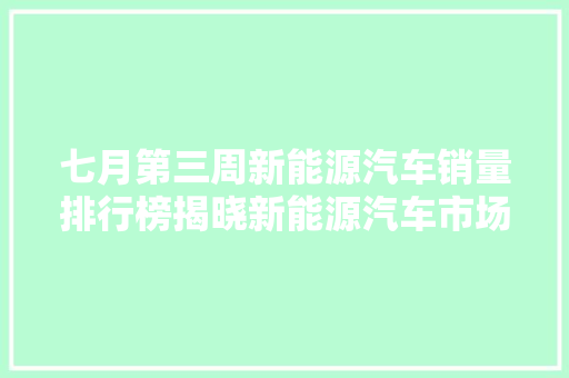 七月第三周新能源汽车销量排行榜揭晓新能源汽车市场持续火热，绿色出行趋势明显
