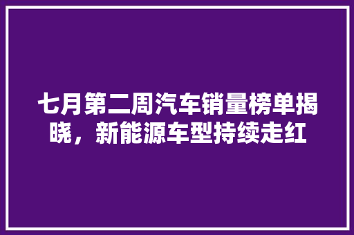 七月第二周汽车销量榜单揭晓，新能源车型持续走红