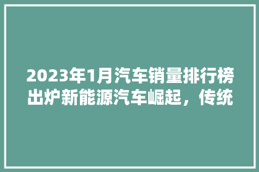 2023年1月汽车销量排行榜出炉新能源汽车崛起，传统车企面临挑战