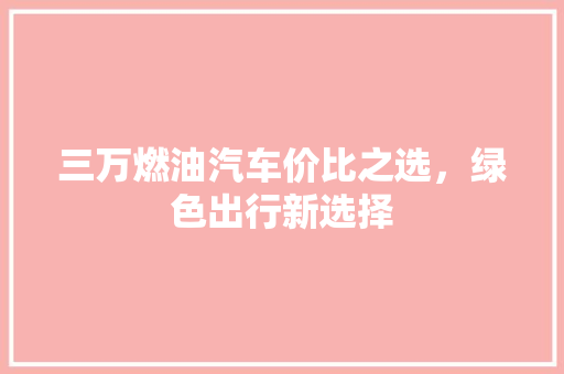 三万燃油汽车价比之选，绿色出行新选择