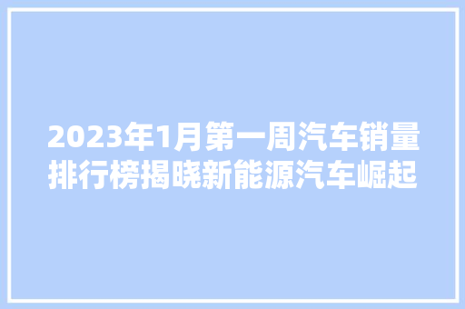 2023年1月第一周汽车销量排行榜揭晓新能源汽车崛起，合资品牌竞争激烈