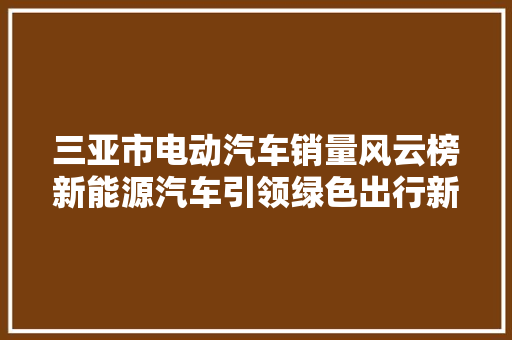 三亚市电动汽车销量风云榜新能源汽车引领绿色出行新潮流