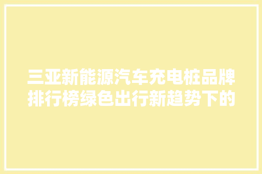 三亚新能源汽车充电桩品牌排行榜绿色出行新趋势下的品牌角逐
