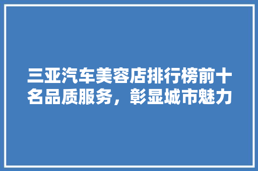 三亚汽车美容店排行榜前十名品质服务，彰显城市魅力