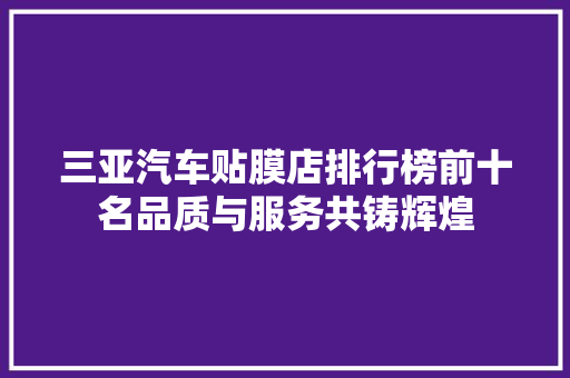 三亚汽车贴膜店排行榜前十名品质与服务共铸辉煌