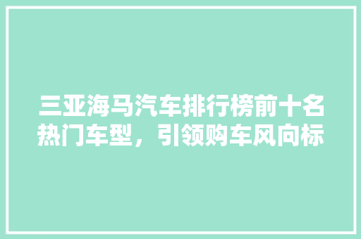 三亚海马汽车排行榜前十名热门车型，引领购车风向标