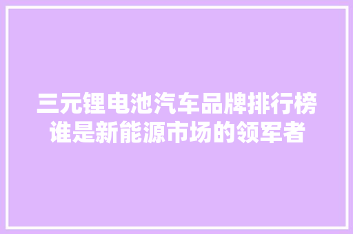三元锂电池汽车品牌排行榜谁是新能源市场的领军者