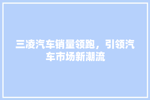 三凌汽车销量领跑，引领汽车市场新潮流