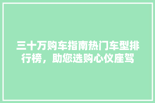 三十万购车指南热门车型排行榜，助您选购心仪座驾