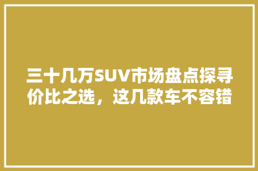 三十几万SUV市场盘点探寻价比之选，这几款车不容错过！