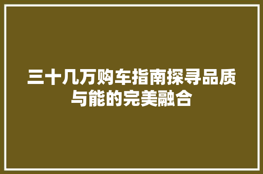 三十几万购车指南探寻品质与能的完美融合