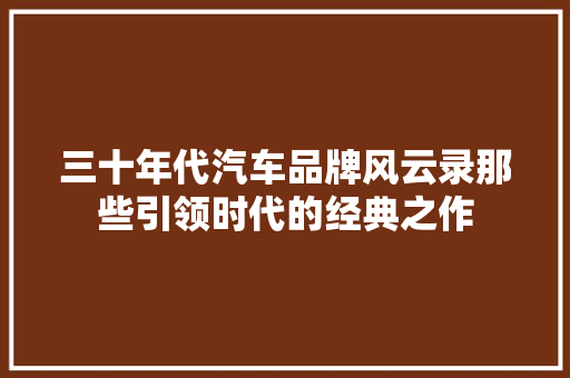 三十年代汽车品牌风云录那些引领时代的经典之作