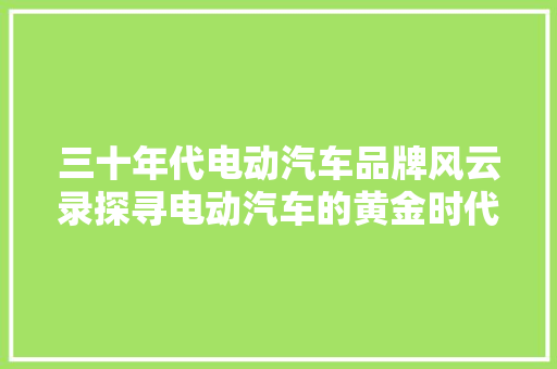 三十年代电动汽车品牌风云录探寻电动汽车的黄金时代