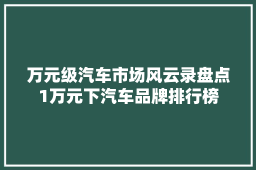 万元级汽车市场风云录盘点1万元下汽车品牌排行榜