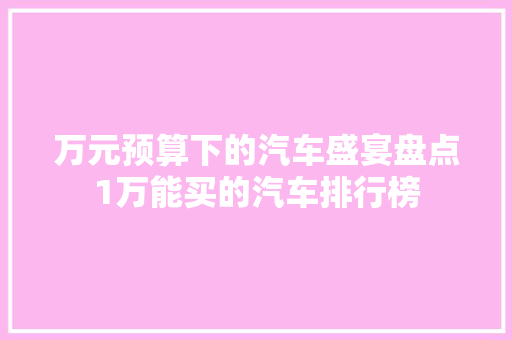 万元预算下的汽车盛宴盘点1万能买的汽车排行榜