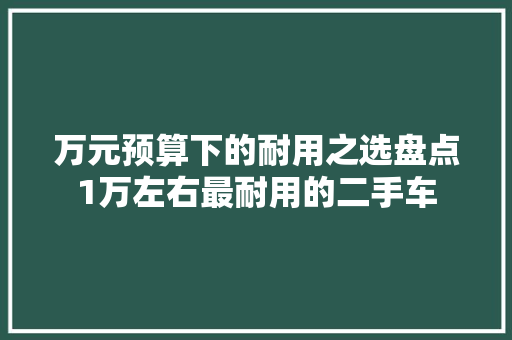 万元预算下的耐用之选盘点1万左右最耐用的二手车