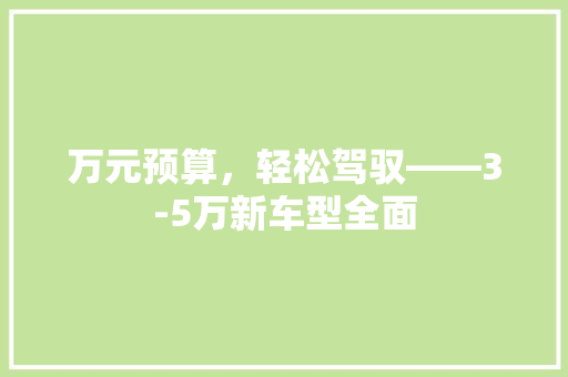 万元预算，轻松驾驭——3-5万新车型全面