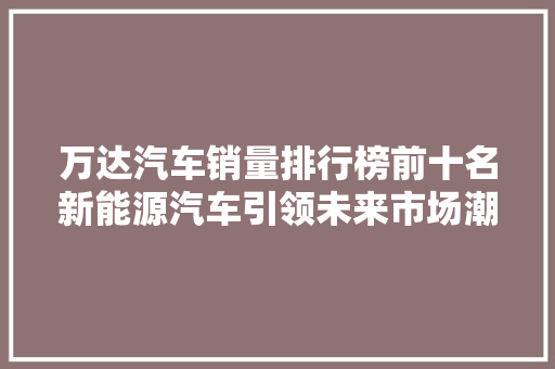 万达汽车销量排行榜前十名新能源汽车引领未来市场潮流