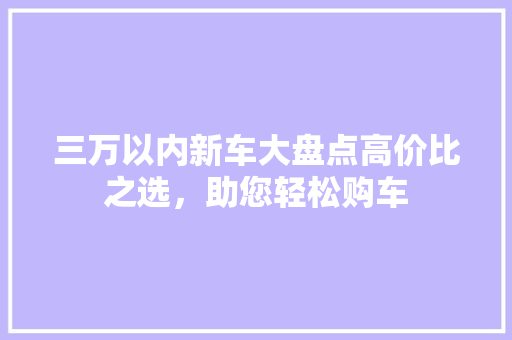 三万以内新车大盘点高价比之选，助您轻松购车