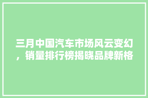 三月中国汽车市场风云变幻，销量排行榜揭晓品牌新格局