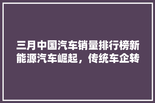 三月中国汽车销量排行榜新能源汽车崛起，传统车企转型加速