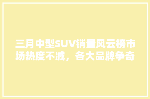 三月中型SUV销量风云榜市场热度不减，各大品牌争奇斗艳