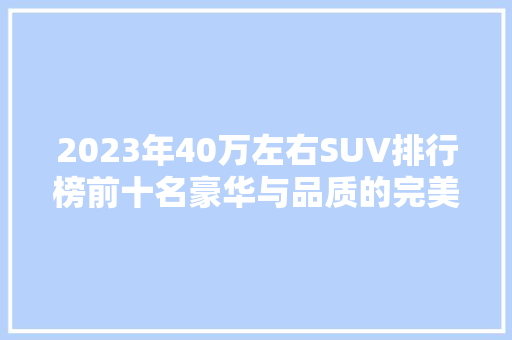 2023年40万左右SUV排行榜前十名豪华与品质的完美融合