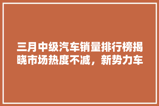 三月中级汽车销量排行榜揭晓市场热度不减，新势力车型崛起