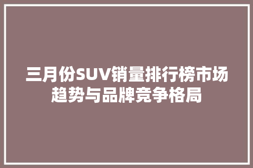 三月份SUV销量排行榜市场趋势与品牌竞争格局